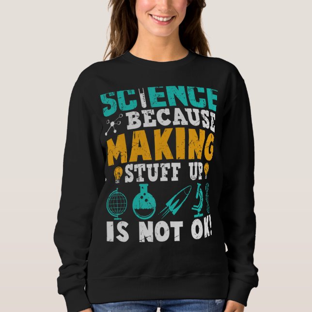 Science Because Making Stuff Up Is Not Ok Sweatshirt (Front)