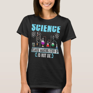 Science Because Making Stuff Up Is Not Ok T-Shirt