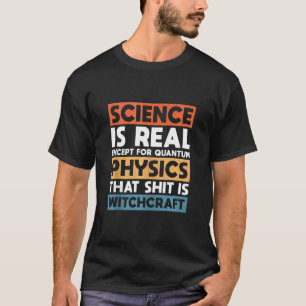 Science Is Real Except For Quantum Physics T-Shirt