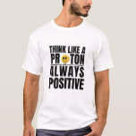 Science nerd positive proton Chemistry teacher T-Shirt<br><div class="desc">Be more proton like - positive! If you want to think more positive and you are a science nerd you may find this encouraging! Great fun for science teachers and students.</div>