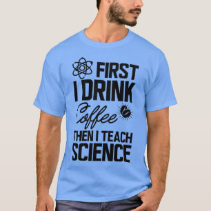 Science Teacher First I drink coffee then I teach T-Shirt