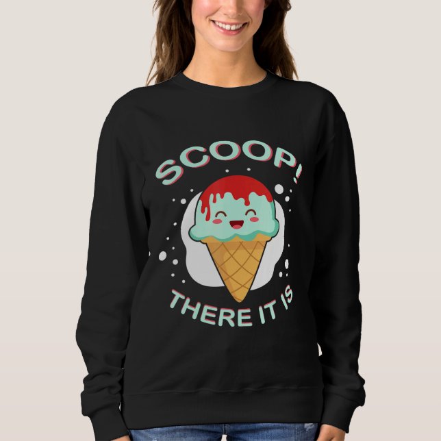 Scoop There It Is Ice Cream Pun Sweet Tooth Desser Sweatshirt (Front)