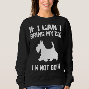 Scottish Terrier If I Can't Bring My Dog I'm Not G Sweatshirt