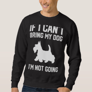 Scottish Terrier If I Can't Bring My Dog I'm Not G Sweatshirt