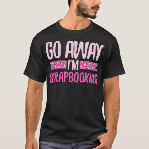 Scrapbook Shirts Go Away Funny Craft Tees Women Mo