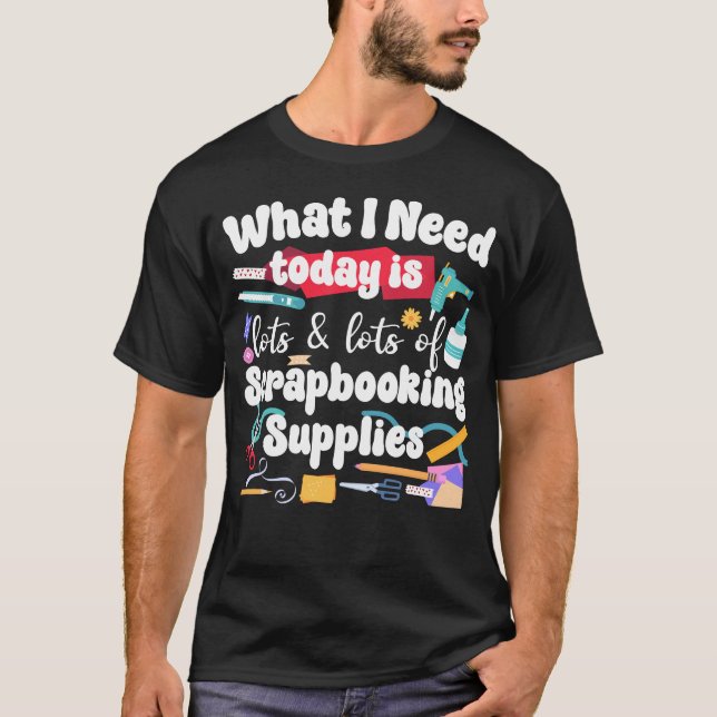 Scrapbooking Scrapbook What I Need Today Is Lots & T-Shirt (Front)