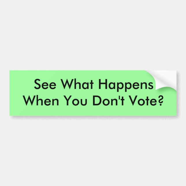 See What Happens When You Don't Vote? Bumper Sticker (Front)