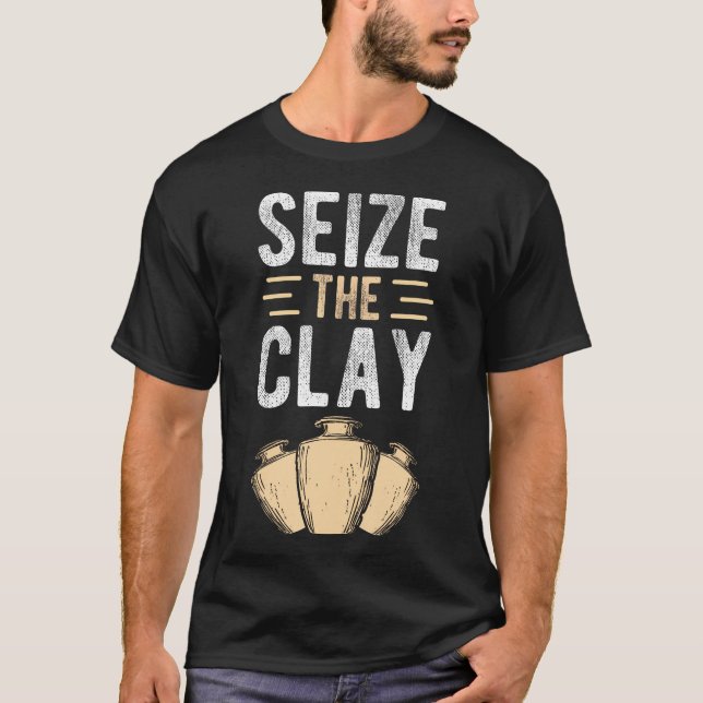 Seize The Clay Pottery Enthusiast Craft Crafters D T-Shirt (Front)