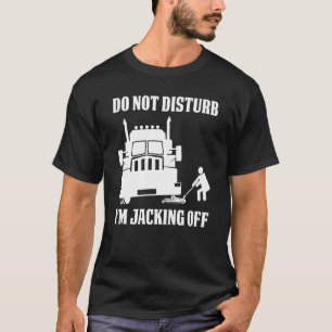 Semi Truck Driver Do Not Disturb I'm Jacking Off T-Shirt