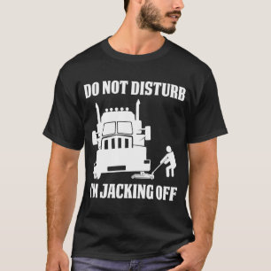Semi Truck Driver Do Not Disturb I'm Jacking Off T-Shirt
