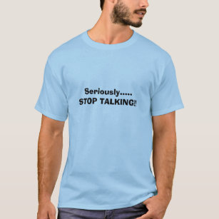 Seriously.....STOP TALKING!! T-Shirt