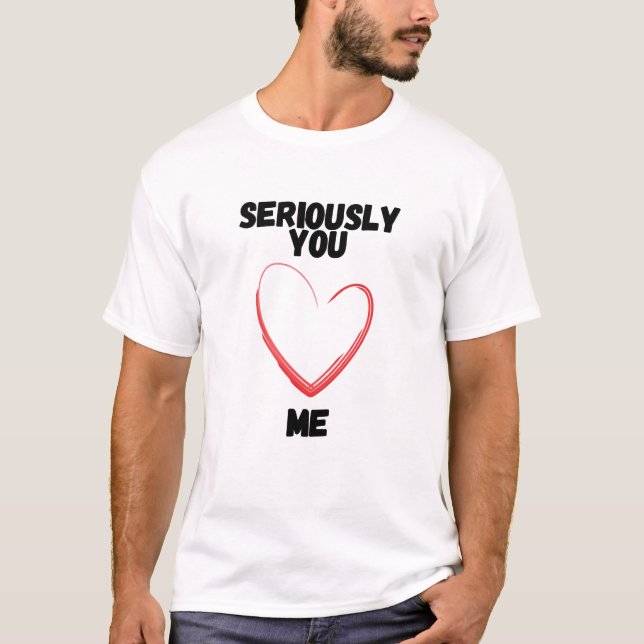 Seriously, You Love Me? T-Shirt (Front)