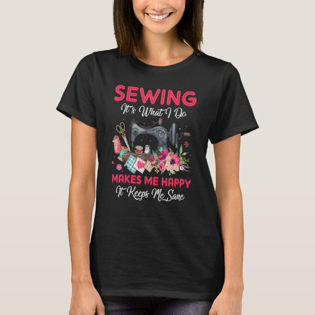 Sewing It's What I Do Makes Me Happy  Sewing Machi T-Shirt (Front)