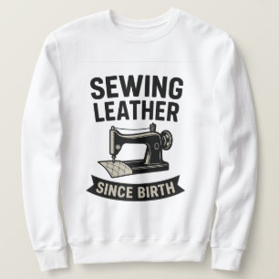 Sewing Leather Since Birth Funny Leatherworker Sweatshirt