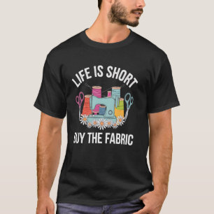 Sewing Life Is Short Buy The Fabric Funny Sewing T-Shirt