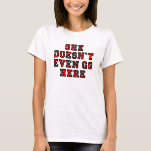 SHE DOESN'T EVEN GO HERE T-Shirt