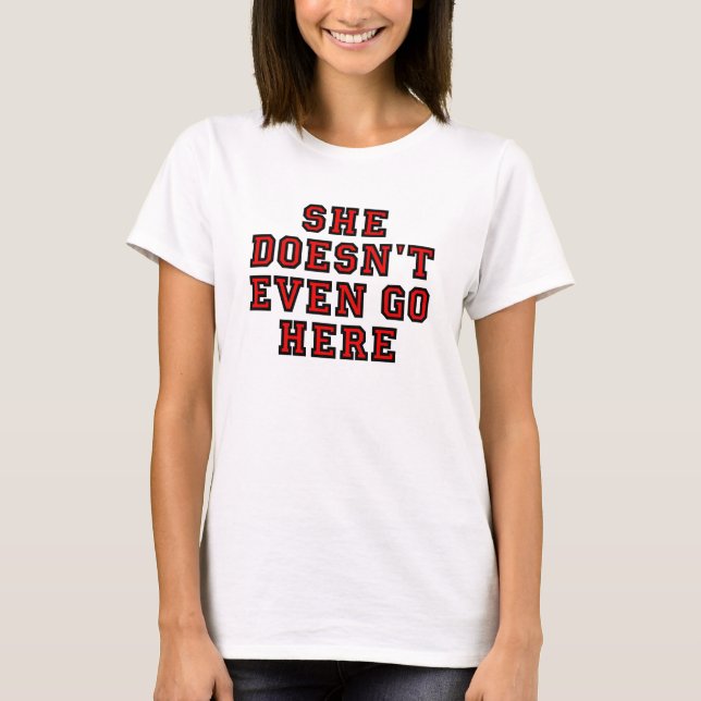 SHE DOESN'T EVEN GO HERE T-Shirt (Front)