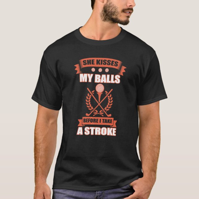She Kisses My Balls Before I Take A Stroke Golf T-Shirt (Front)