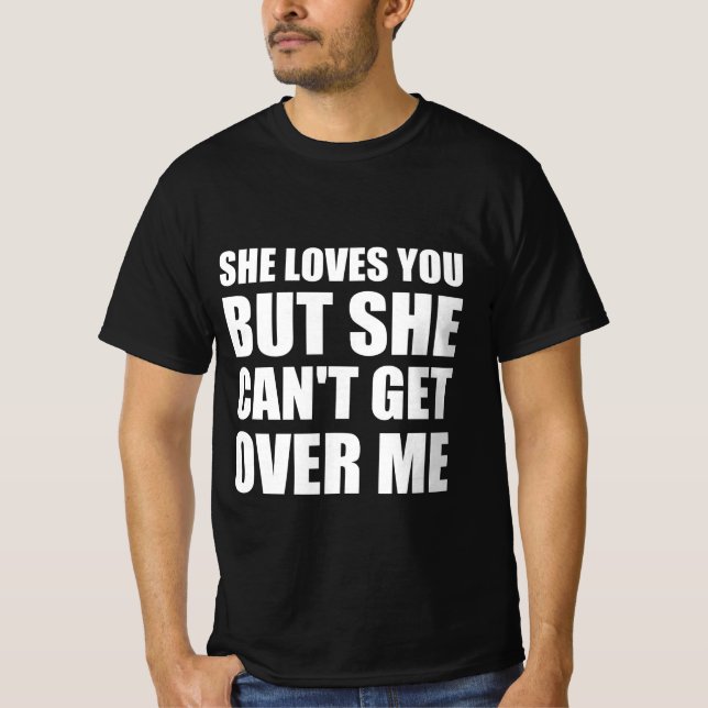 She loves you but she can’t get over me  T-Shirt (Front)