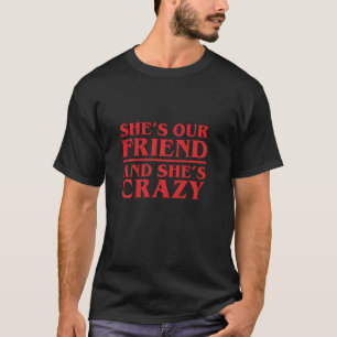 She's our Friend and She's Crazy T-Shirt