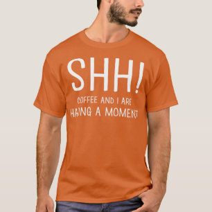 Shh Coffee I Are Having A Moment T-Shirt