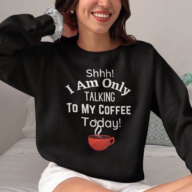 Shhh! I Am Only Talking to My Coffee Today!  Sweatshirt (Shhh! I am Only Talking to My Coffee Today! Sweatshirt)