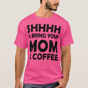 Shhhh And Bring Your Mum A Coffee Funny Saying For T-Shirt
