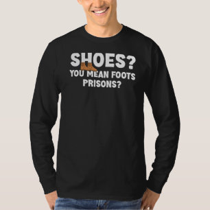 Shoes You Mean Foots Prisons Hilarious Sarcasm Lov T-Shirt