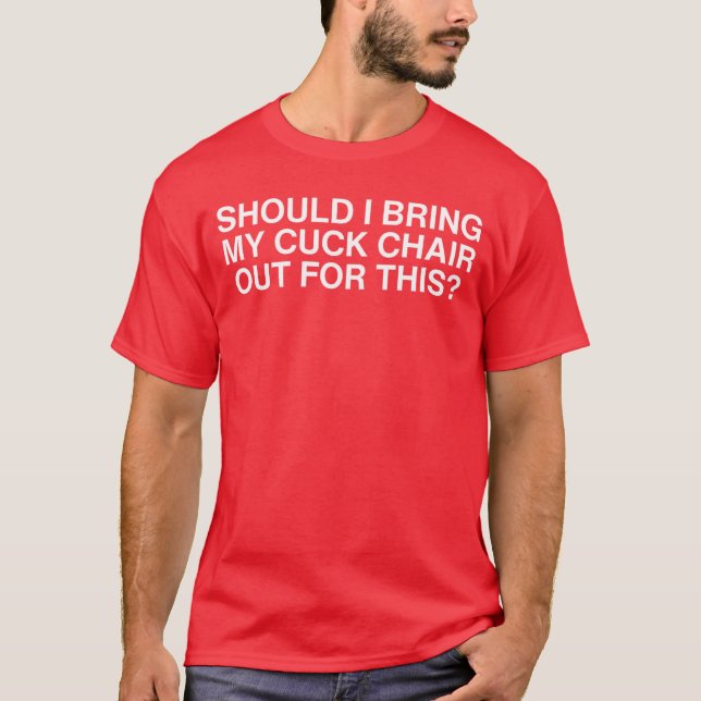 Should I Bring My Cuck Chair Out Forhis Unhinged A T-Shirt (Front)
