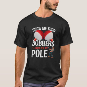 Show Me Your Bobbers And I Will Show You My Pole F T-Shirt
