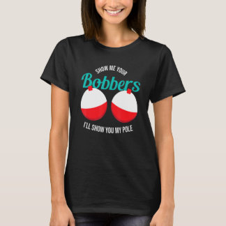 Show Me Your Bobbers Ill Show You My Pole Fishing  T-Shirt