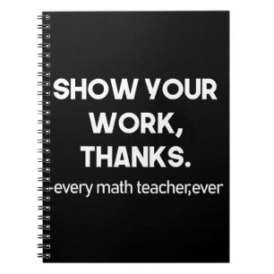 Show Your Work Thanks Every Math Teacher Ever Notebook