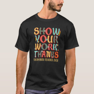 Show Your Work Thanks Every Math Teacher Ever T-Shirt