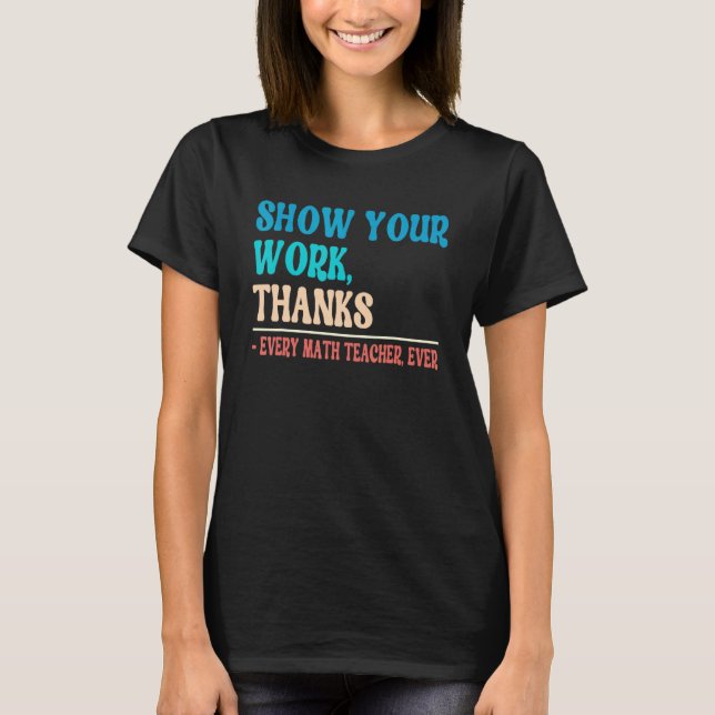 Show Your Work Thanks Mathematician Math Teacher   T-Shirt (Front)