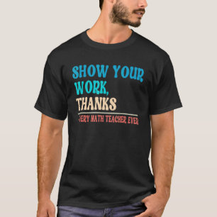 Show Your Work Thanks Mathematician Math Teacher   T-Shirt