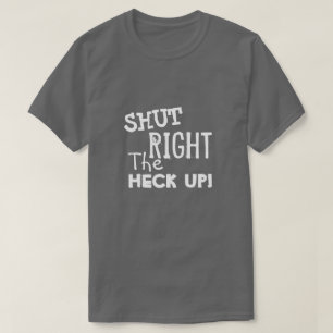 SHUT RIGHT THE HECK UP T-Shirt
