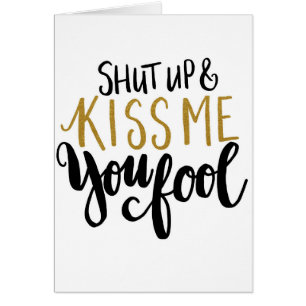 "Shut up & Kiss Me You Fool!"
