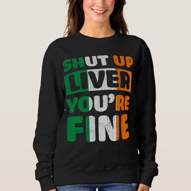Shut Up Liver You Are Fine St Patricks Day Irish F Sweatshirt (Front)
