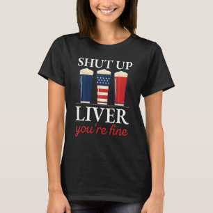Shut Up Liver You re Fine Beer Cups  July 4th 3 T-Shirt