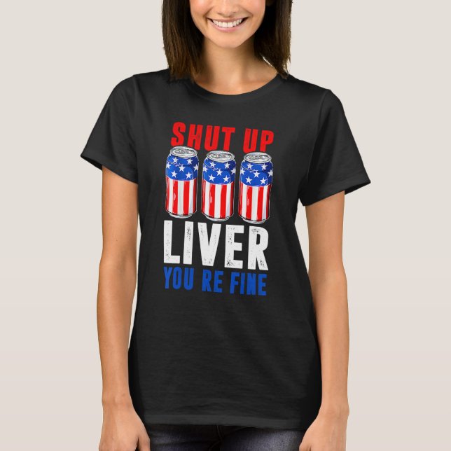 Shut Up Liver You're Fine  4th Of July Men Women B T-Shirt (Front)