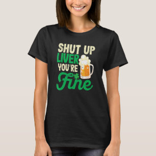 Shut Up Liver You're Fine Beer Drinking Saint Patr T-Shirt