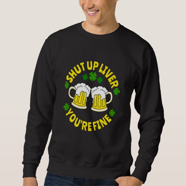 Shut Up Liver You're Fine Beer St Patrick's Day Sweatshirt (Front)