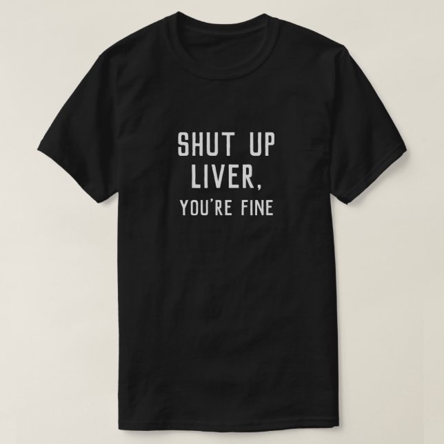 SHUT UP LIVER, YOU'RE FINE T-Shirt (Design Front)