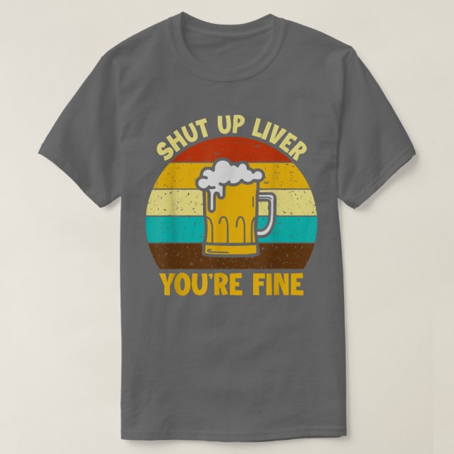 Shuts Up Liver You're Fine Beer Drinking Drinker  T-Shirt (Design Front)