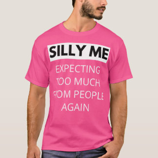 Silly Me Expecting Too Much From People Again Funn T-Shirt