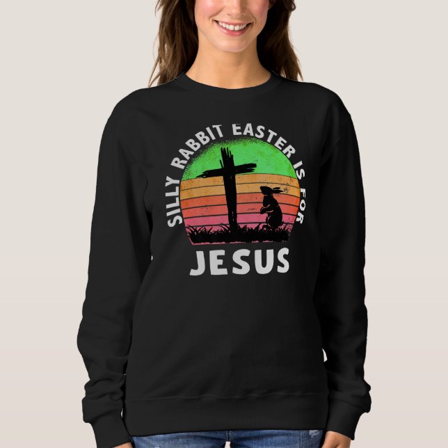 Silly Rabbit Easter Is For Jesus Christian Religio Sweatshirt (Front)