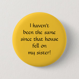 ...since that house fell on my sister! 6 cm round badge