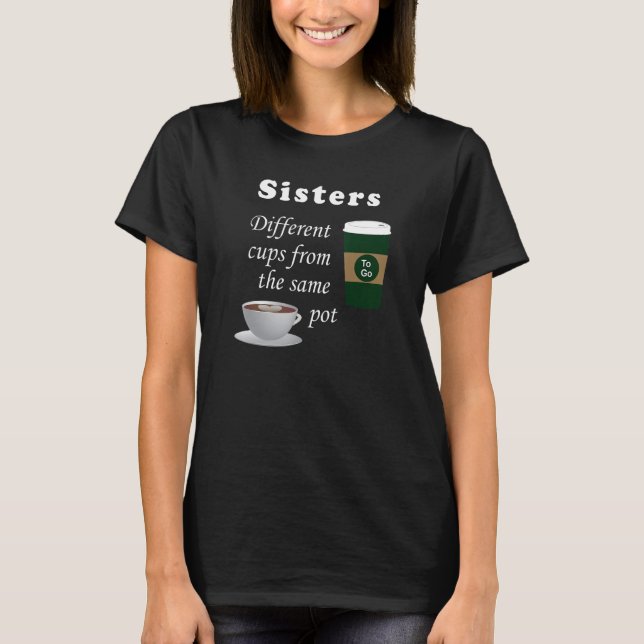 Sisters 2 Different Cups from the Same Pot T-Shirt (Front)