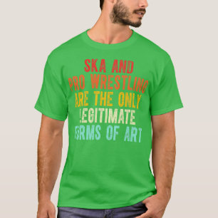 Ska And Pro Wrestling Are The Only Legitimate Form T-Shirt