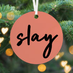 Slay | Modern Minimalist Trendy Stylish Coral Pink Metal Tree Decoration<br><div class="desc">Simple,  stylish,  trendy  “slay” urban quote art christmas tree decoration in modern minimalist handwriting style typography in off black on a coral pink background inspired by beauty,  looking awesome,  killing it and girl power!</div>